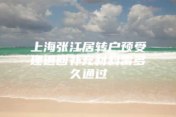 上海张江居转户预受理退回补充材料需多久通过