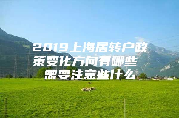 2019上海居转户政策变化方向有哪些 需要注意些什么