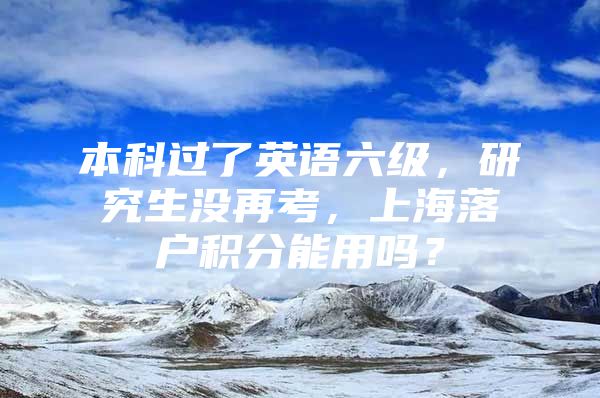 本科过了英语六级，研究生没再考，上海落户积分能用吗？