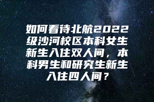 如何看待北航2022级沙河校区本科女生新生入住双人间，本科男生和研究生新生入住四人间？