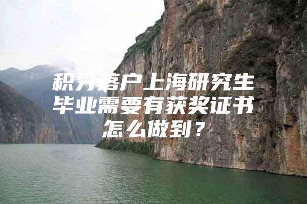 积分落户上海研究生毕业需要有获奖证书怎么做到？