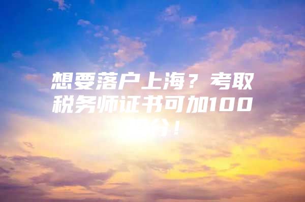 想要落户上海？考取税务师证书可加100积分！