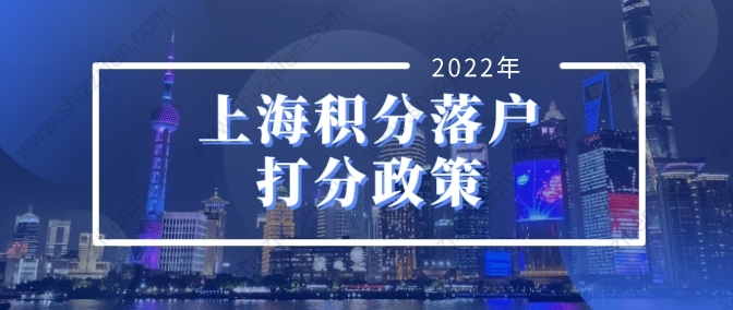 2022年上海积分落户打分政策，落户上海这样办理