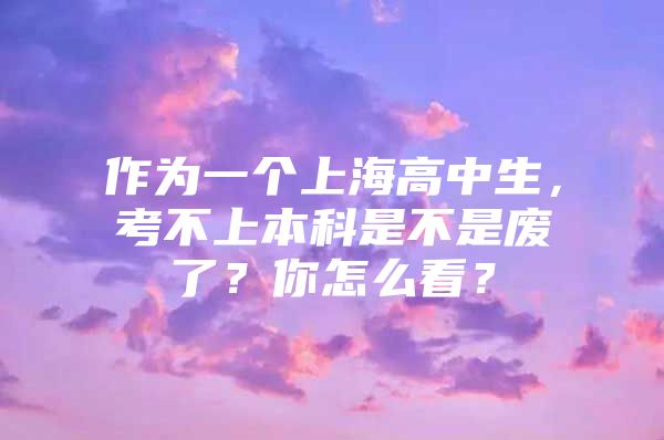 作为一个上海高中生，考不上本科是不是废了？你怎么看？