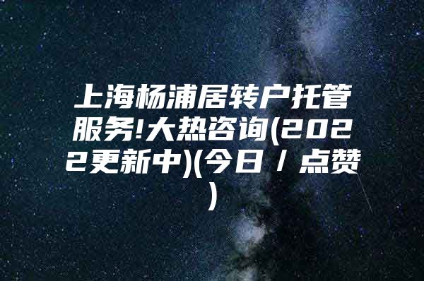 上海杨浦居转户托管服务!大热咨询(2022更新中)(今日／点赞)