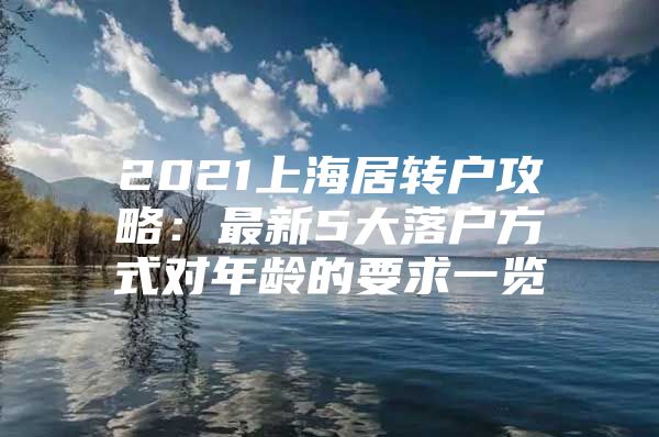 2021上海居转户攻略：最新5大落户方式对年龄的要求一览