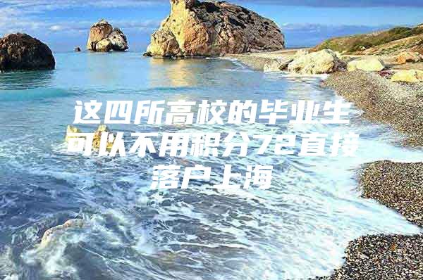 这四所高校的毕业生可以不用积分72直接落户上海