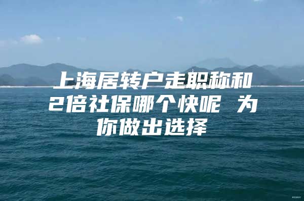 上海居转户走职称和2倍社保哪个快呢 为你做出选择