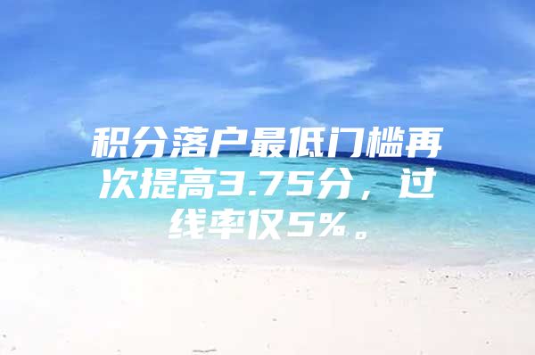 积分落户最低门槛再次提高3.75分，过线率仅5%。