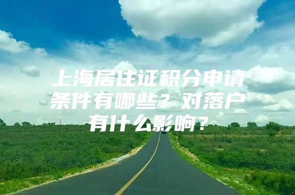 上海居住证积分申请条件有哪些？对落户有什么影响？