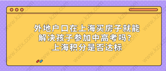 外地户口在上海买房子就能解决孩子参加中高考吗？上海积分是否达标