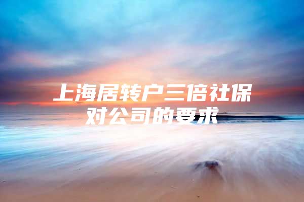 上海居转户三倍社保对公司的要求