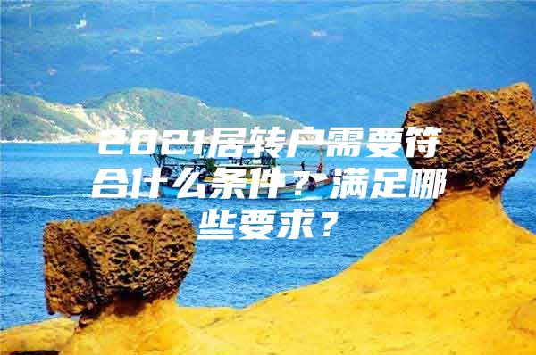 2021居转户需要符合什么条件？满足哪些要求？