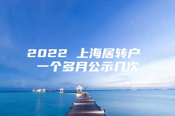 2022 上海居转户 一个多月公示几次