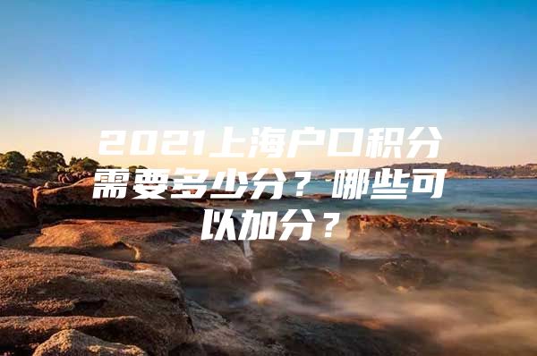 2021上海户口积分需要多少分？哪些可以加分？