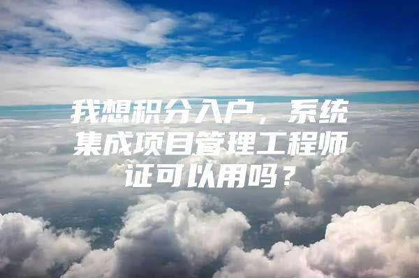 我想积分入户，系统集成项目管理工程师证可以用吗？