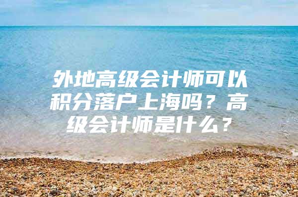 外地高级会计师可以积分落户上海吗？高级会计师是什么？