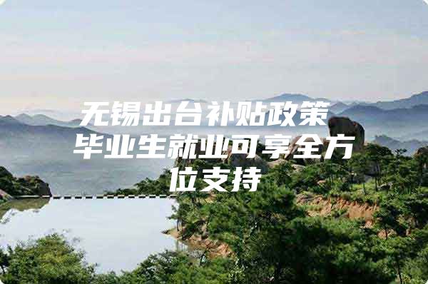 无锡出台补贴政策 毕业生就业可享全方位支持