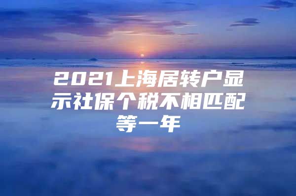 2021上海居转户显示社保个税不相匹配等一年