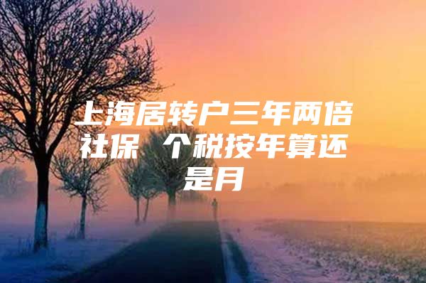 上海居转户三年两倍社保 个税按年算还是月