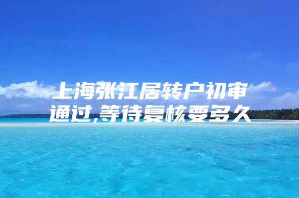 上海张江居转户初审通过,等待复核要多久