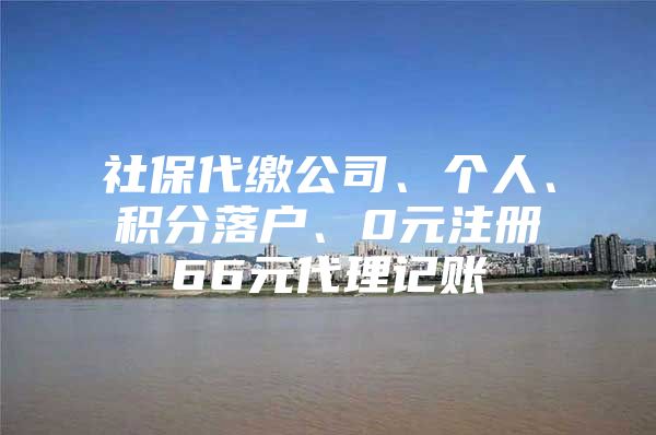 社保代缴公司、个人、积分落户、0元注册66元代理记账