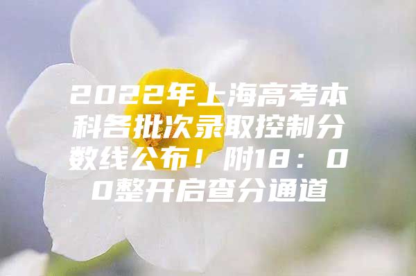 2022年上海高考本科各批次录取控制分数线公布！附18：00整开启查分通道