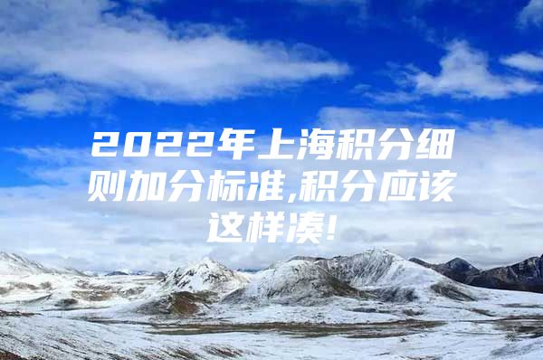 2022年上海积分细则加分标准,积分应该这样凑!