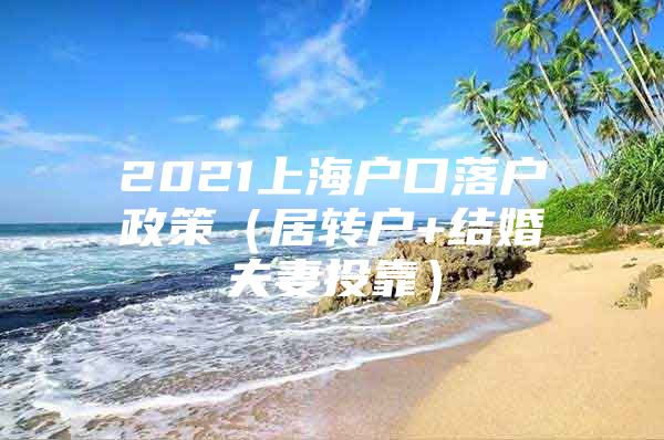 2021上海户口落户政策（居转户+结婚夫妻投靠）