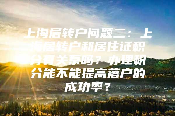 上海居转户问题二：上海居转户和居住证积分有关系吗？办理积分能不能提高落户的成功率？