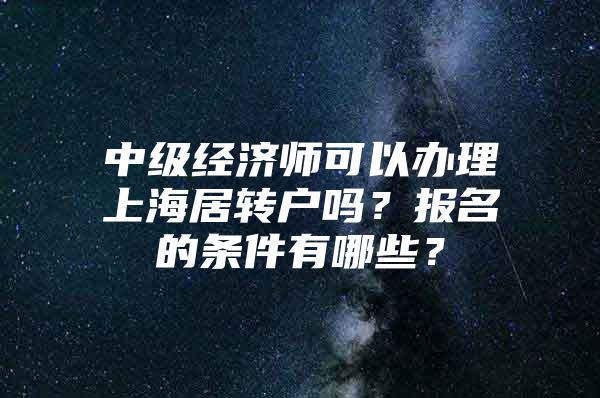 中级经济师可以办理上海居转户吗？报名的条件有哪些？