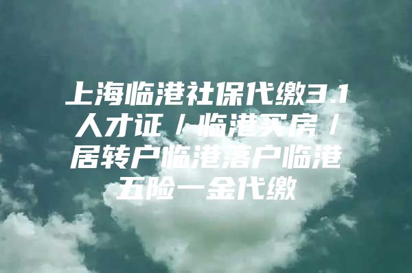 上海临港社保代缴3.1人才证／临港买房／居转户临港落户临港五险一金代缴