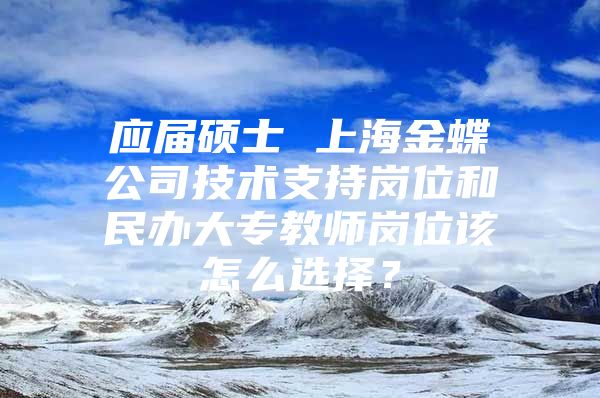 应届硕士 上海金蝶公司技术支持岗位和民办大专教师岗位该怎么选择？