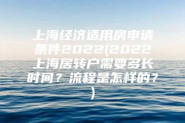 上海经济适用房申请条件2022(2022上海居转户需要多长时间？流程是怎样的？)