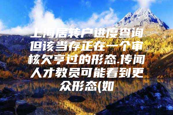 上海居转户进度查询但该当存正在一个审核欠亨过的形态.传闻人才教员可能看到更众形态(如