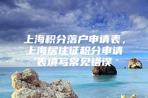 上海积分落户申请表，上海居住证积分申请表填写常见错误