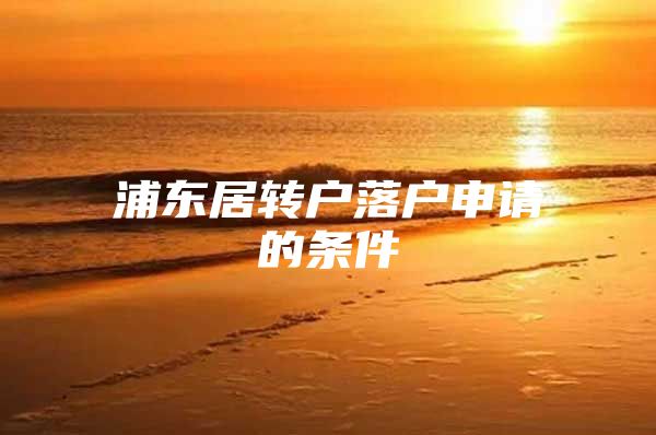 浦东居转户落户申请的条件