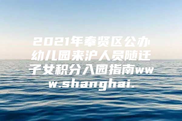 2021年奉贤区公办幼儿园来沪人员随迁子女积分入园指南www.shanghai.