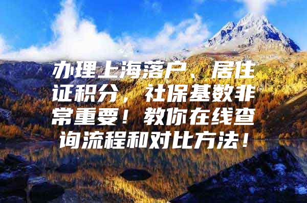 办理上海落户、居住证积分，社保基数非常重要！教你在线查询流程和对比方法！