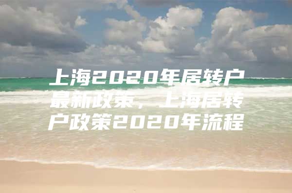 上海2020年居转户最新政策，上海居转户政策2020年流程