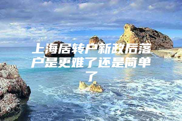 上海居转户新政后落户是更难了还是简单了