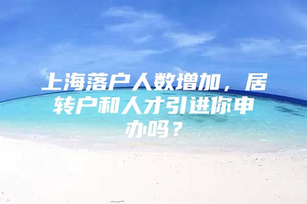 上海落户人数增加，居转户和人才引进你申办吗？