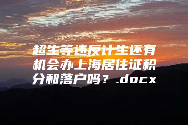 超生等违反计生还有机会办上海居住证积分和落户吗？.docx