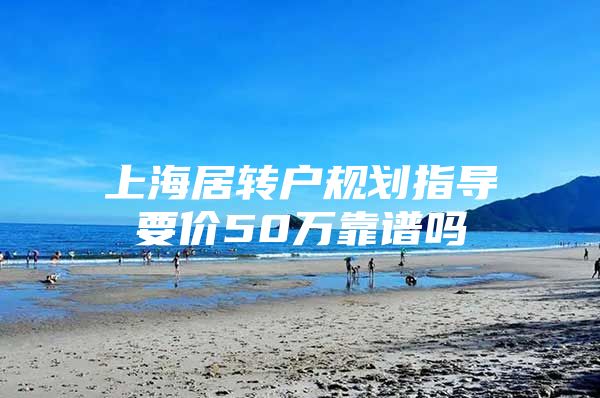 上海居转户规划指导要价50万靠谱吗