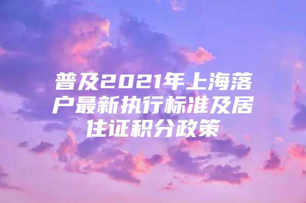 普及2021年上海落户最新执行标准及居住证积分政策