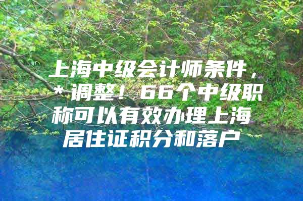 上海中级会计师条件，＊调整！66个中级职称可以有效办理上海居住证积分和落户