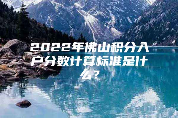 2022年佛山积分入户分数计算标准是什么？