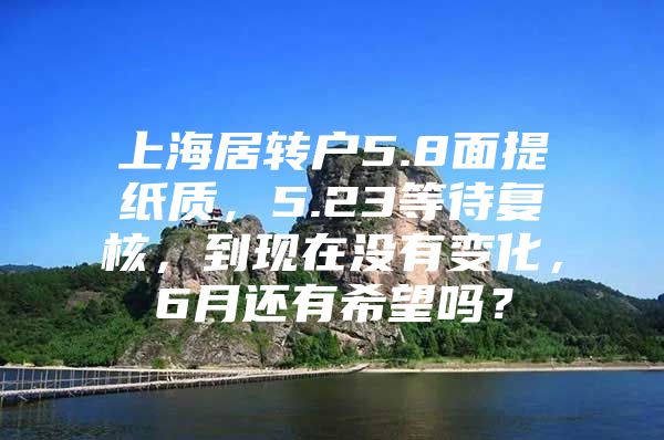 上海居转户5.8面提纸质，5.23等待复核，到现在没有变化，6月还有希望吗？