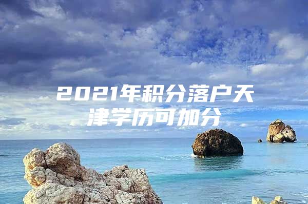 2021年积分落户天津学历可加分