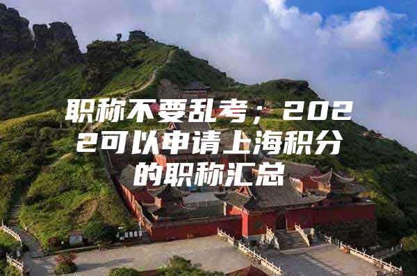 职称不要乱考；2022可以申请上海积分的职称汇总